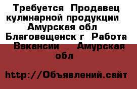 Требуется! Продавец кулинарной продукции - Амурская обл., Благовещенск г. Работа » Вакансии   . Амурская обл.